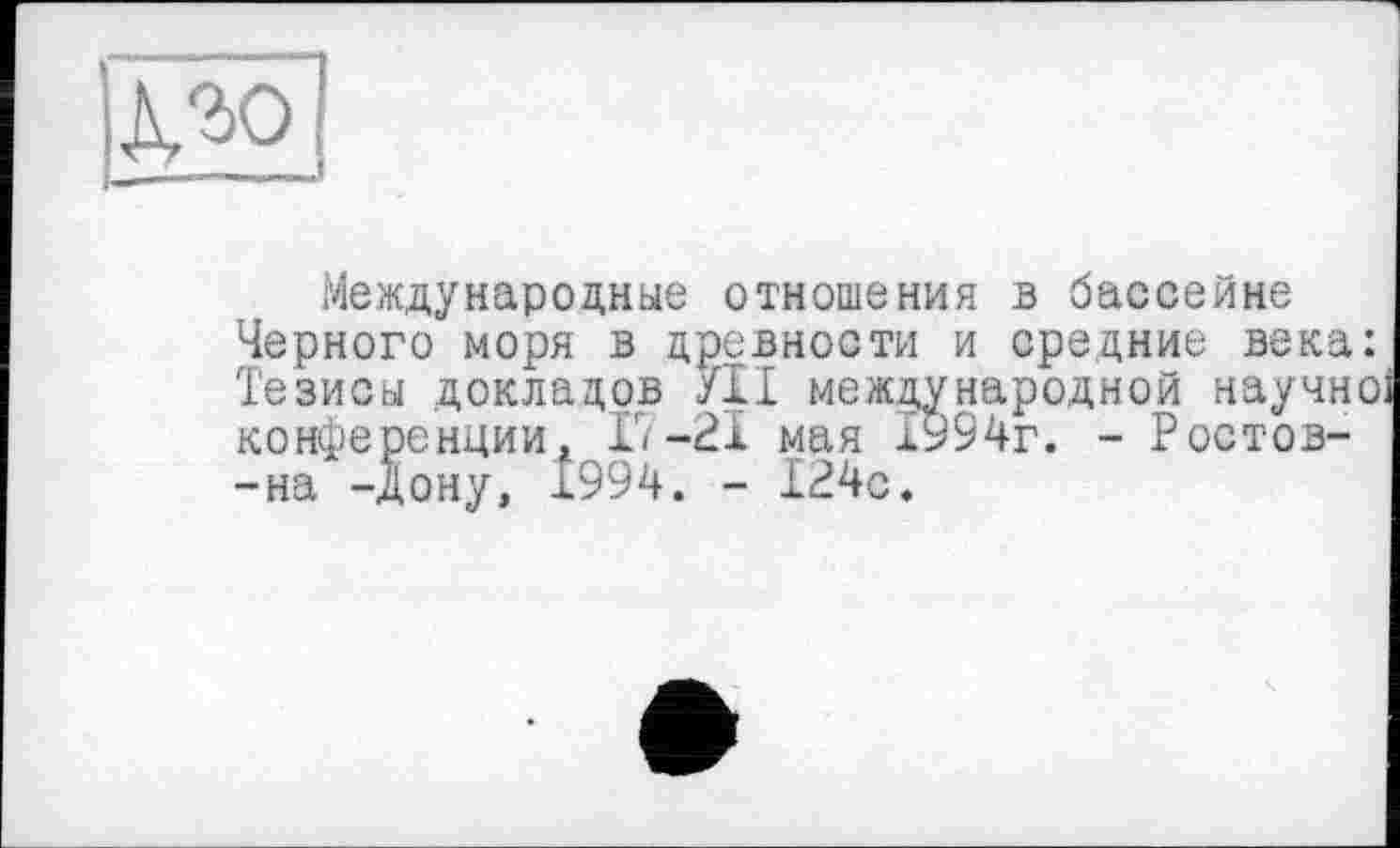 ﻿га
Международные отношения в бассейне Черного моря в древности и средние века: Тезисы докладов У1І международной научно' конференции. Г,-21 мая х994г. - Ростов--на -дону, Î994. - 124с.